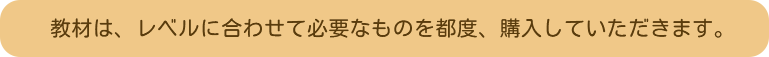 教材は、レベルに合わせて必要なものを都度、購入していただきます。